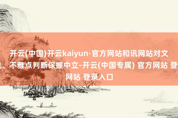 开云(中国)开云kaiyun·官方网站和讯网站对文中述说、不雅点判断保握中立-开云(中国专属) 官方网站 登录入口