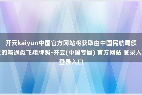 开云kaiyun中国官方网站将获取由中国民航局颁发的畅通类飞翔牌照-开云(中国专属) 官方网站 登录入口