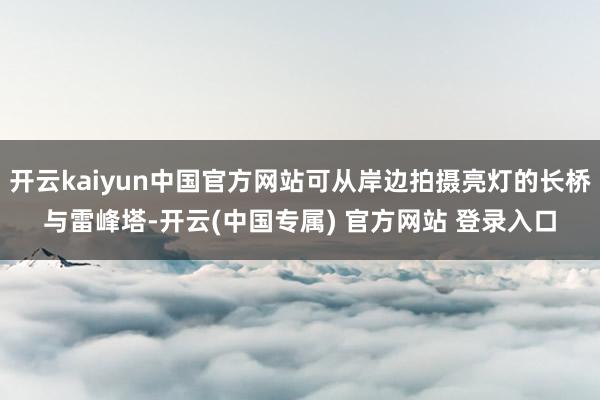 开云kaiyun中国官方网站可从岸边拍摄亮灯的长桥与雷峰塔-开云(中国专属) 官方网站 登录入口