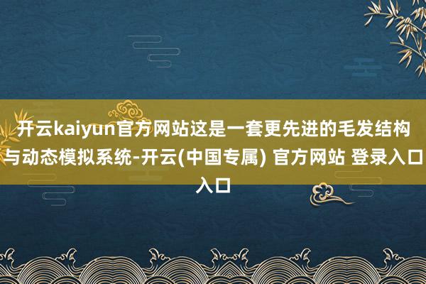 开云kaiyun官方网站这是一套更先进的毛发结构与动态模拟系统-开云(中国专属) 官方网站 登录入口
