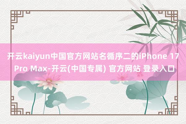 开云kaiyun中国官方网站名循序二的iPhone 17 Pro Max-开云(中国专属) 官方网站 登录入口