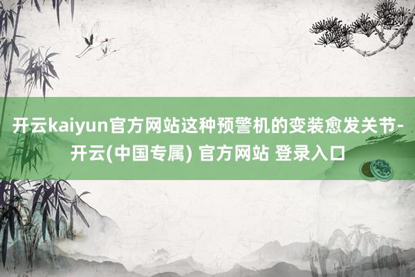 开云kaiyun官方网站这种预警机的变装愈发关节-开云(中国专属) 官方网站 登录入口