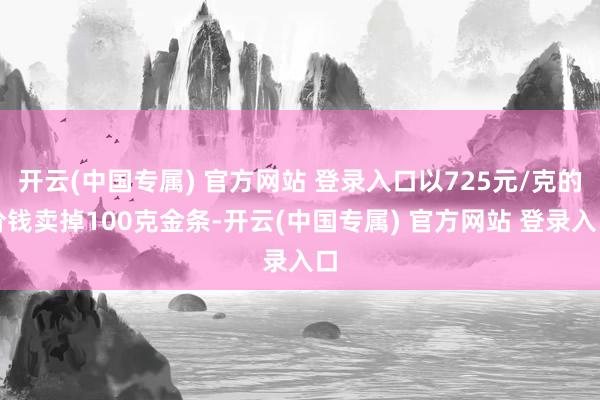 开云(中国专属) 官方网站 登录入口以725元/克的价钱卖掉100克金条-开云(中国专属) 官方网站 登录入口