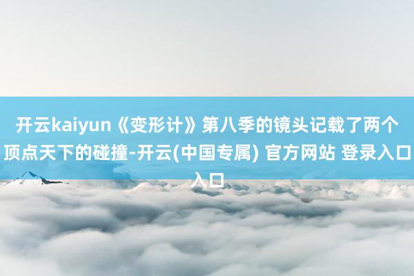 开云kaiyun《变形计》第八季的镜头记载了两个顶点天下的碰撞-开云(中国专属) 官方网站 登录入口