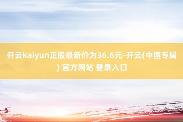 开云kaiyun正股最新价为36.6元-开云(中国专属) 官方网站 登录入口