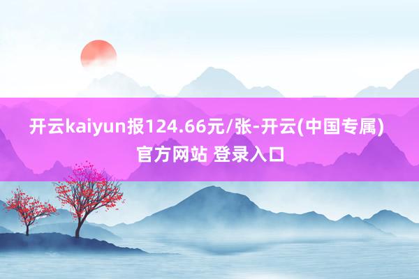 开云kaiyun报124.66元/张-开云(中国专属) 官方网站 登录入口