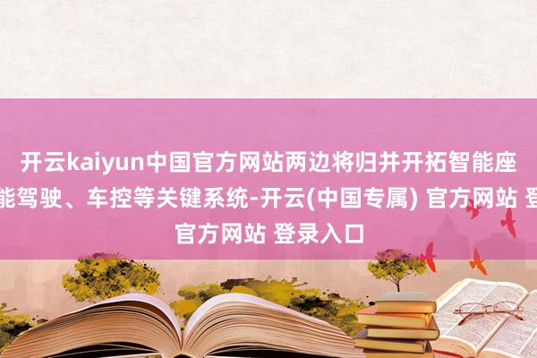 开云kaiyun中国官方网站两边将归并开拓智能座舱、智能驾驶、车控等关键系统-开云(中国专属) 官方网站 登录入口