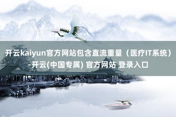 开云kaiyun官方网站包含直流重量（医疗IT系统）-开云(中国专属) 官方网站 登录入口