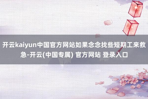 开云kaiyun中国官方网站如果念念找些短期工来救急-开云(中国专属) 官方网站 登录入口