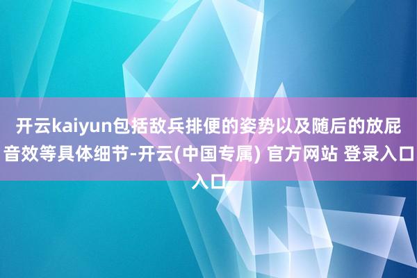 开云kaiyun包括敌兵排便的姿势以及随后的放屁音效等具体细节-开云(中国专属) 官方网站 登录入口