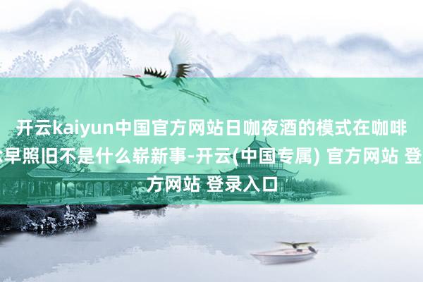 开云kaiyun中国官方网站日咖夜酒的模式在咖啡赛说念早照旧不是什么崭新事-开云(中国专属) 官方网站 登录入口