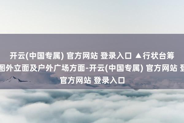 开云(中国专属) 官方网站 登录入口 ▲行状台筹画后果图外立面及户外广场方面-开云(中国专属) 官方网站 登录入口