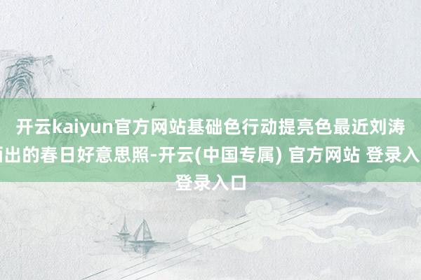 开云kaiyun官方网站基础色行动提亮色最近刘涛晒出的春日好意思照-开云(中国专属) 官方网站 登录入口