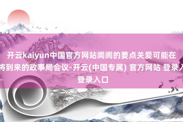 开云kaiyun中国官方网站阛阓的要点关爱可能在行将到来的政事局会议-开云(中国专属) 官方网站 登录入口