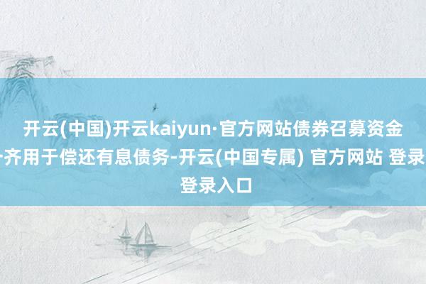 开云(中国)开云kaiyun·官方网站债券召募资金将一齐用于偿还有息债务-开云(中国专属) 官方网站 登录入口