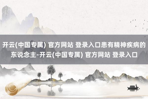 开云(中国专属) 官方网站 登录入口患有精神疾病的东说念主-开云(中国专属) 官方网站 登录入口