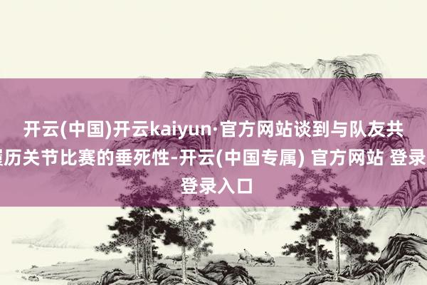 开云(中国)开云kaiyun·官方网站谈到与队友共同履历关节比赛的垂死性-开云(中国专属) 官方网站 登录入口