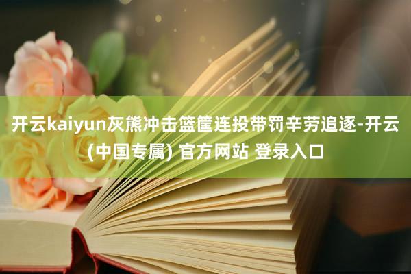 开云kaiyun灰熊冲击篮筐连投带罚辛劳追逐-开云(中国专属) 官方网站 登录入口