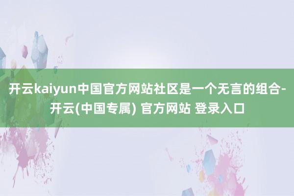 开云kaiyun中国官方网站社区是一个无言的组合-开云(中国专属) 官方网站 登录入口