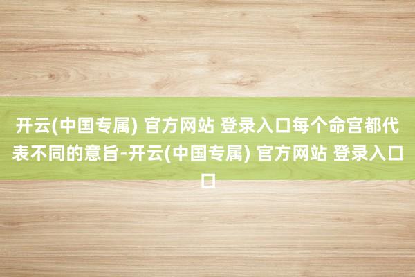开云(中国专属) 官方网站 登录入口每个命宫都代表不同的意旨-开云(中国专属) 官方网站 登录入口