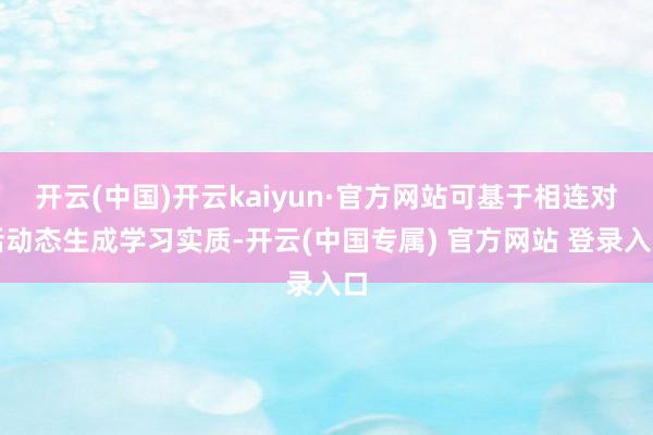 开云(中国)开云kaiyun·官方网站可基于相连对话动态生成学习实质-开云(中国专属) 官方网站 登录入口