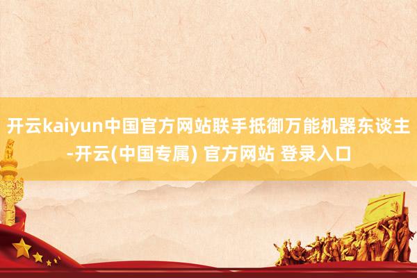 开云kaiyun中国官方网站联手抵御万能机器东谈主-开云(中国专属) 官方网站 登录入口