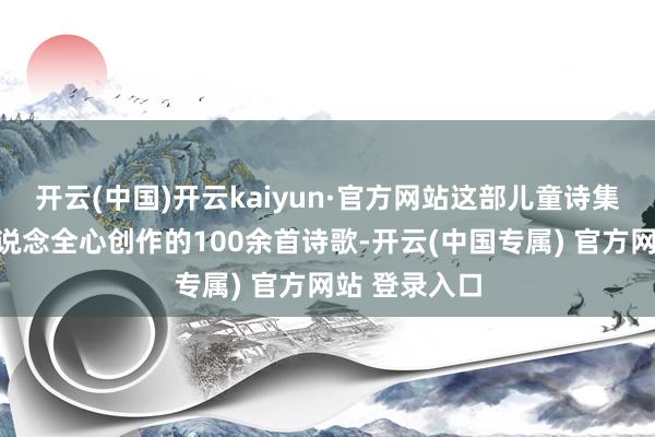 开云(中国)开云kaiyun·官方网站这部儿童诗集收录了蒋一说念全心创作的100余首诗歌-开云(中国专属) 官方网站 登录入口