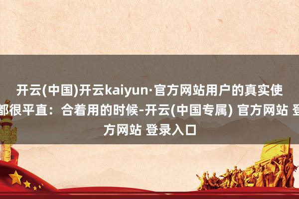 开云(中国)开云kaiyun·官方网站用户的真实使用模式都很平直：合着用的时候-开云(中国专属) 官方网站 登录入口