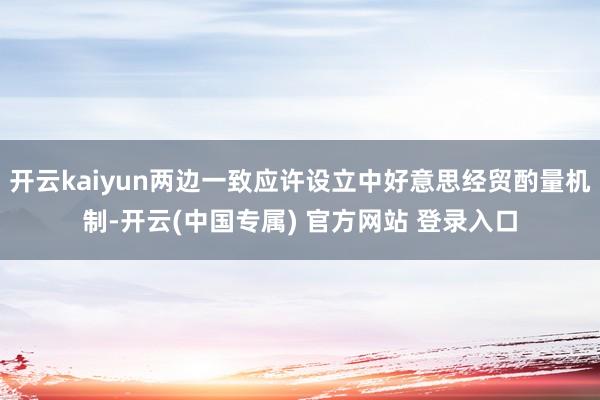 开云kaiyun两边一致应许设立中好意思经贸酌量机制-开云(中国专属) 官方网站 登录入口