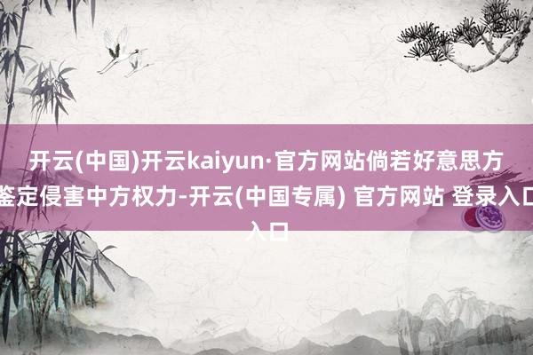 开云(中国)开云kaiyun·官方网站倘若好意思方鉴定侵害中方权力-开云(中国专属) 官方网站 登录入口