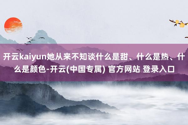 开云kaiyun她从来不知谈什么是甜、什么是热、什么是颜色-开云(中国专属) 官方网站 登录入口