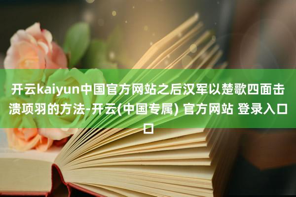 开云kaiyun中国官方网站之后汉军以楚歌四面击溃项羽的方法-开云(中国专属) 官方网站 登录入口