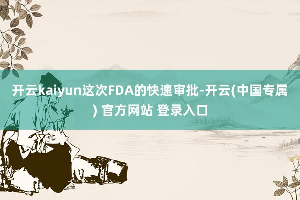开云kaiyun这次FDA的快速审批-开云(中国专属) 官方网站 登录入口