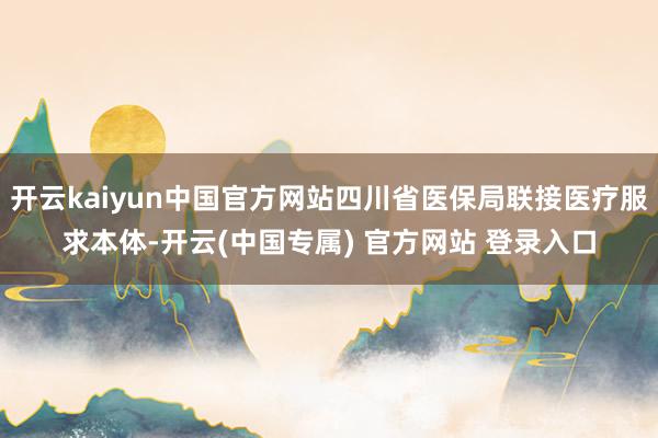 开云kaiyun中国官方网站四川省医保局联接医疗服求本体-开云(中国专属) 官方网站 登录入口