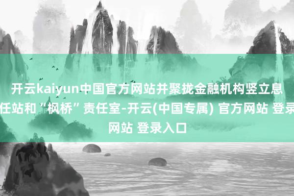 开云kaiyun中国官方网站并聚拢金融机构竖立息争责任站和“枫桥”责任室-开云(中国专属) 官方网站 登录入口