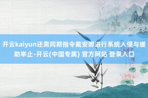 开云kaiyun还需同期指令戴安娜进行系统入侵与缓助举止-开云(中国专属) 官方网站 登录入口