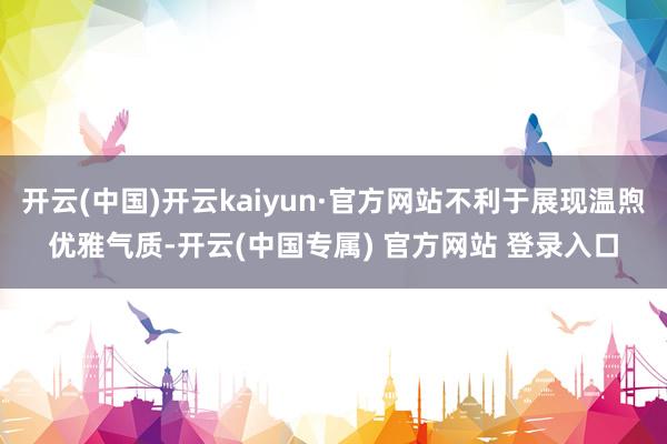 开云(中国)开云kaiyun·官方网站不利于展现温煦优雅气质-开云(中国专属) 官方网站 登录入口