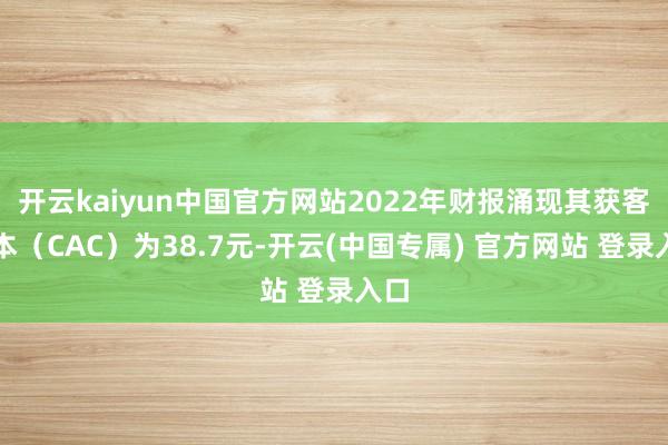 开云kaiyun中国官方网站2022年财报涌现其获客成本（CAC）为38.7元-开云(中国专属) 官方网站 登录入口