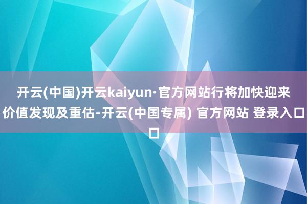 开云(中国)开云kaiyun·官方网站行将加快迎来价值发现及重估-开云(中国专属) 官方网站 登录入口