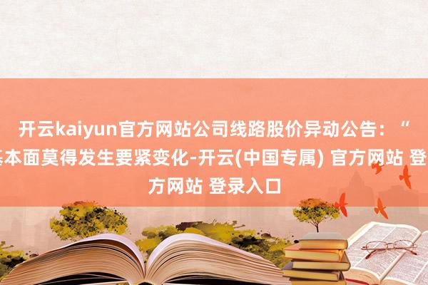 开云kaiyun官方网站公司线路股价异动公告：“公司基本面莫得发生要紧变化-开云(中国专属) 官方网站 登录入口