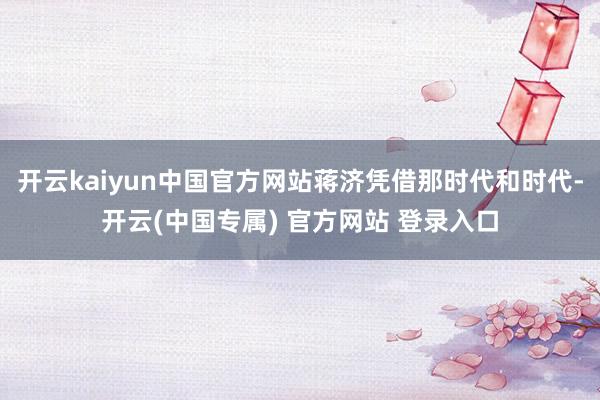 开云kaiyun中国官方网站蒋济凭借那时代和时代-开云(中国专属) 官方网站 登录入口