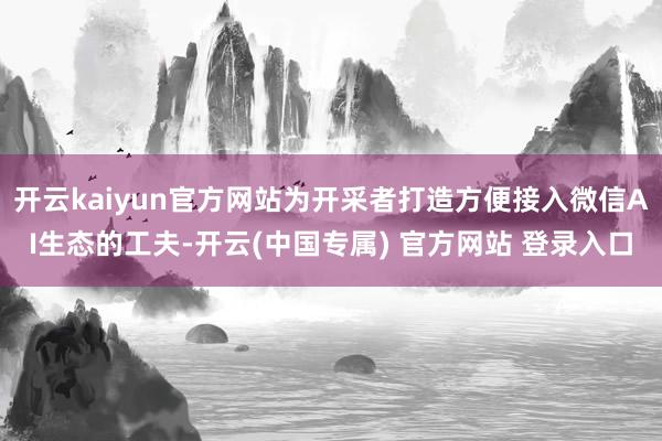 开云kaiyun官方网站为开采者打造方便接入微信AI生态的工夫-开云(中国专属) 官方网站 登录入口