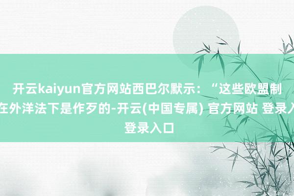 开云kaiyun官方网站西巴尔默示：“这些欧盟制裁在外洋法下是作歹的-开云(中国专属) 官方网站 登录入口