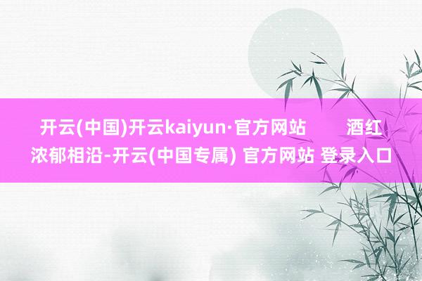 开云(中国)开云kaiyun·官方网站        酒红浓郁相沿-开云(中国专属) 官方网站 登录入口