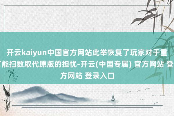 开云kaiyun中国官方网站此举恢复了玩家对于重制版可能扫数取代原版的担忧-开云(中国专属) 官方网站 登录入口