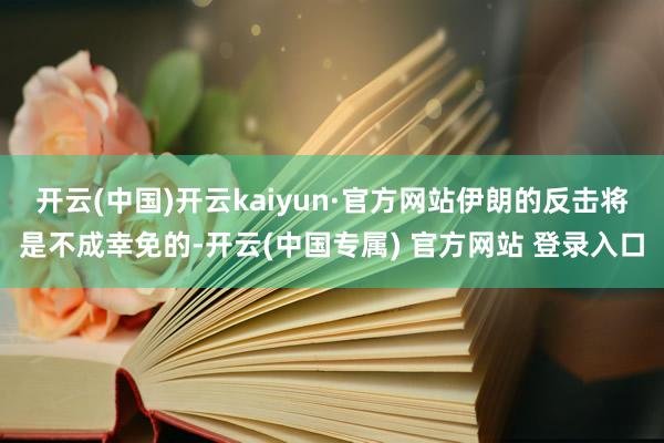 开云(中国)开云kaiyun·官方网站伊朗的反击将是不成幸免的-开云(中国专属) 官方网站 登录入口