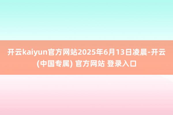 开云kaiyun官方网站2025年6月13日凌晨-开云(中国专属) 官方网站 登录入口