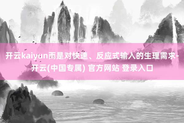 开云kaiyun而是对快速、反应式输入的生理需求-开云(中国专属) 官方网站 登录入口
