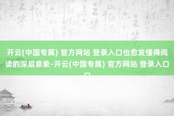 开云(中国专属) 官方网站 登录入口也愈发懂得阅读的深层意象-开云(中国专属) 官方网站 登录入口