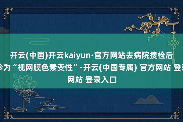 开云(中国)开云kaiyun·官方网站去病院搜检后被确诊为“视网膜色素变性”-开云(中国专属) 官方网站 登录入口